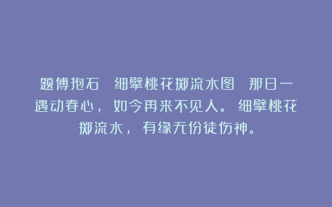 题傅抱石 《细擘桃花掷流水图》 那日一遇动春心， 如今再来不见人。 细擘桃花掷流水， 有缘无份徒伤神。