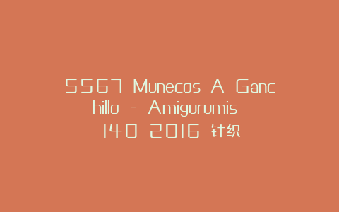 5567 Munecos A Ganchillo – Amigurumis №140 2016 针织