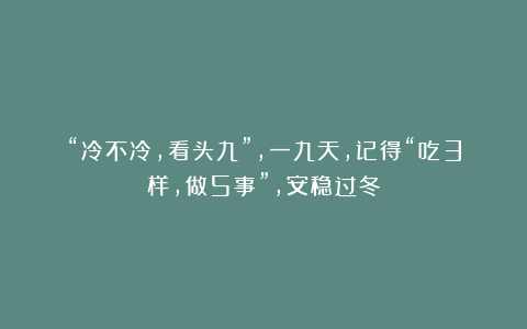 “冷不冷，看头九”，一九天，记得“吃3样，做5事”，安稳过冬
