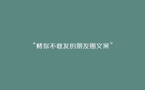 “赌你不敢发的朋友圈文案”