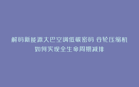 解码新能源大巴空调低碳密码：谷轮压缩机如何实现全生命周期减排