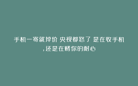 手机一寄就掉价？央视都怒了：是在收手机，还是在赌你的耐心？