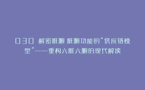 030 解密脏腑：脏腑功能的“供应链模型”——重构六脏六腑的现代解读