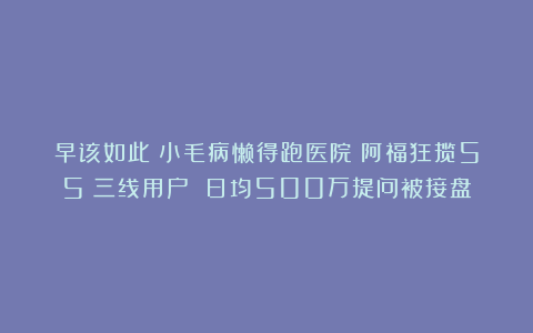 早该如此!小毛病懒得跑医院?阿福狂揽55%三线用户 日均500万提问被接盘