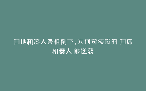 扫地机器人鼻祖倒下，为何奇绩投的＇扫床机器人＇能逆袭？