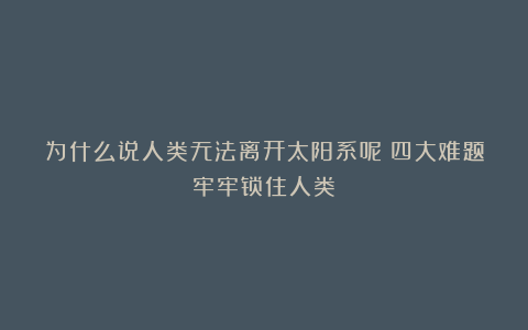为什么说人类无法离开太阳系呢？四大难题牢牢锁住人类