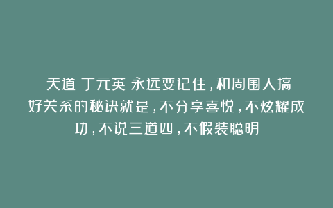 《天道》丁元英：永远要记住，和周围人搞好关系的秘诀就是，不分享喜悦，不炫耀成功，不说三道四，不假装聪明