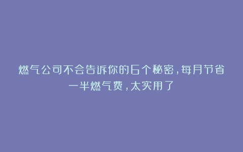 燃气公司不会告诉你的6个秘密，每月节省一半燃气费，太实用了！