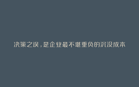 决策之误，是企业最不堪重负的沉没成本