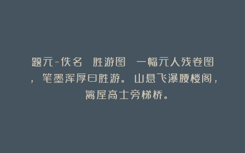 题元-佚名 《胜游图》 一幅元人残卷图， 笔墨浑厚曰胜游。 山悬飞瀑腰楼阁， 篱屋高士旁梯桥。