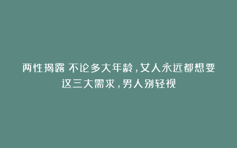 两性揭露：不论多大年龄，女人永远都想要这三大需求，男人别轻视