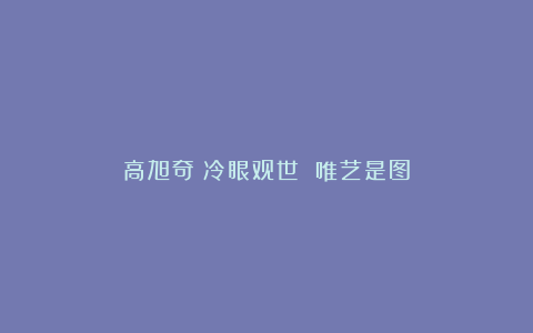 高旭奇：冷眼观世 唯艺是图