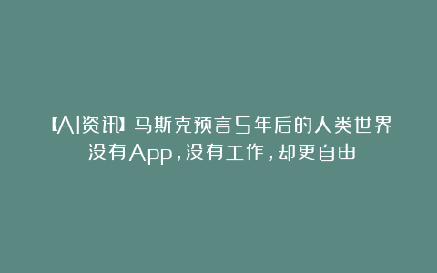 【AI资讯】马斯克预言5年后的人类世界：没有App，没有工作，却更自由