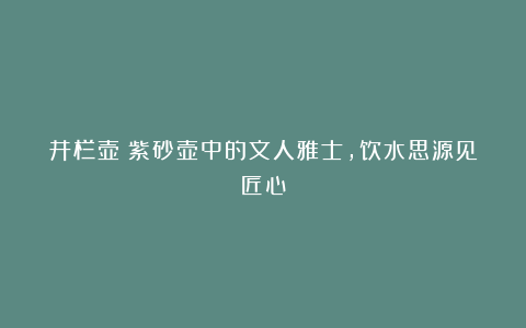井栏壶：紫砂壶中的文人雅士，饮水思源见匠心
