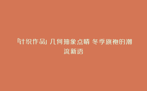 「针织作品」几何抽象点睛：冬季旗袍的潮流新语
