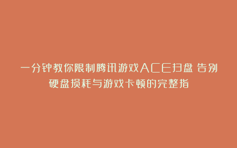 一分钟教你限制腾讯游戏ACE扫盘：告别硬盘损耗与游戏卡顿的完整指