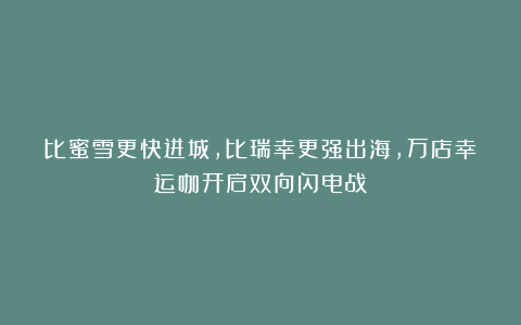 比蜜雪更快进城，比瑞幸更强出海，万店幸运咖开启双向闪电战