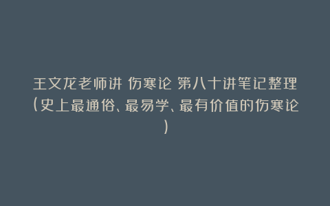 王文龙老师讲《伤寒论》第八十讲笔记整理(史上最通俗、最易学、最有价值的伤寒论)