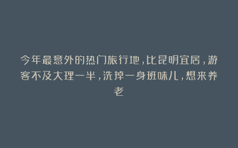 今年最意外的热门旅行地,比昆明宜居,游客不及大理一半,洗掉一身班味儿,想来养老!