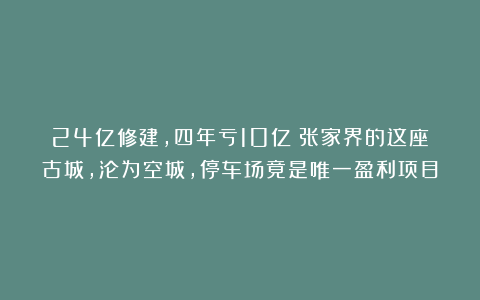 24亿修建，四年亏10亿！张家界的这座古城，沦为空城，停车场竟是唯一盈利项目