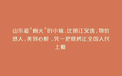 山东最“烟火”的小城,比丽江安逸,物价感人,美到心醉,凭一把烧烤让全国人民上瘾!