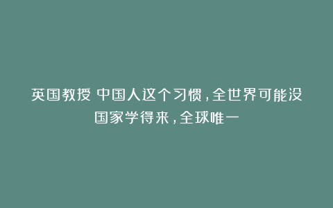 英国教授：中国人这个习惯，全世界可能没国家学得来，全球唯一