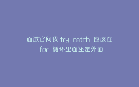 面试官问我：try catch 应该在 for 循环里面还是外面？