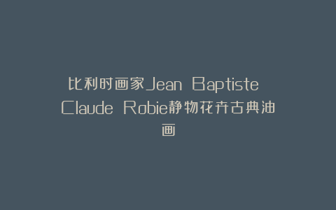 比利时画家Jean Baptiste Claude Robie静物花卉古典油画
