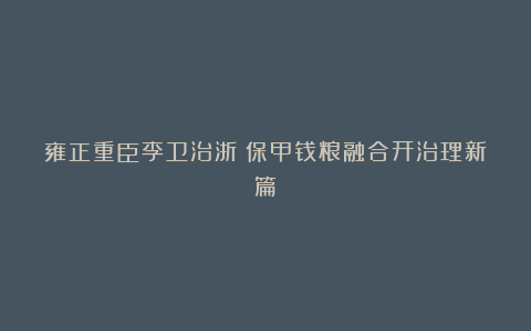 雍正重臣李卫治浙：保甲钱粮融合开治理新篇