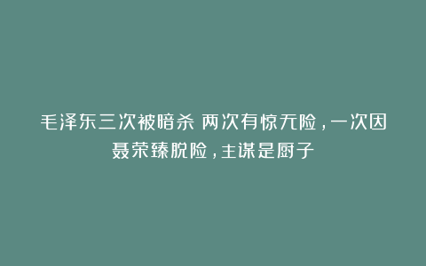 毛泽东三次被暗杀：两次有惊无险，一次因聂荣臻脱险，主谋是厨子