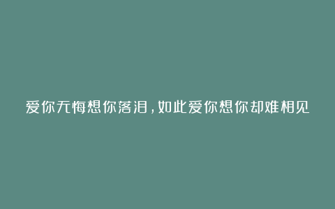 爱你无悔想你落泪,如此爱你想你却难相见