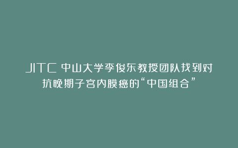 JITC：中山大学李俊东教授团队找到对抗晚期子宫内膜癌的“中国组合”！
