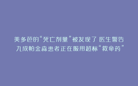 美多芭的“死亡剂量”被发现了！医生警告：九成帕金森患者正在服用超标“救命药”