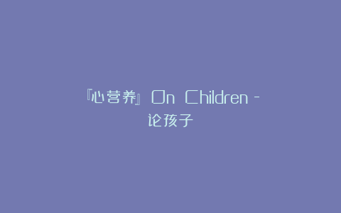 『心营养』《On Children》-论孩子