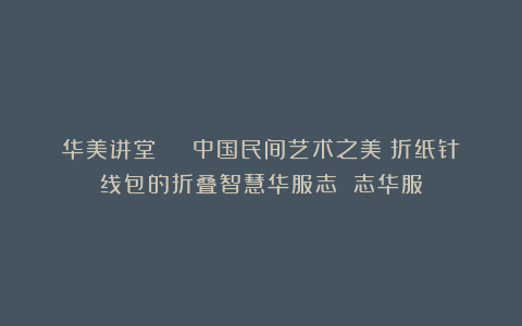 华美讲堂 | 中国民间艺术之美：折纸针线包的折叠智慧华服志 志华服