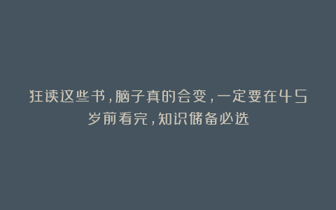 狂读这些书，脑子真的会变，一定要在45岁前看完，知识储备必选