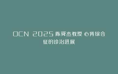 OCN 2025丨陈舜杰教授:心肾综合征的诊治进展