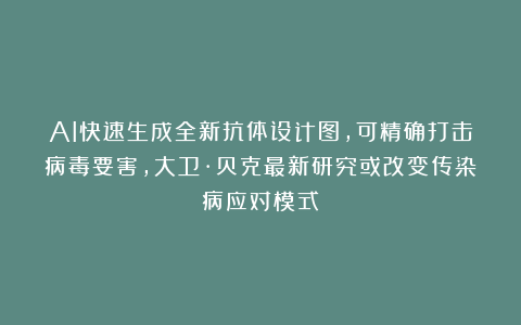 AI快速生成全新抗体设计图，可精确打击病毒要害，大卫·贝克最新研究或改变传染病应对模式
