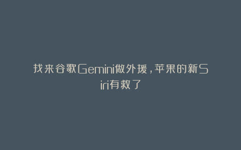 找来谷歌Gemini做外援，苹果的新Siri有救了