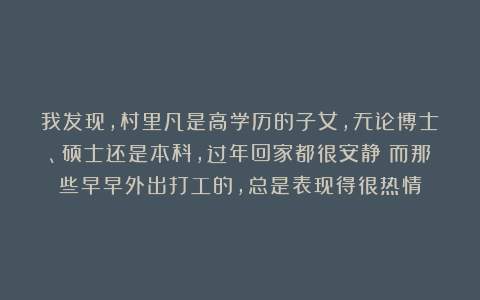 我发现，村里凡是高学历的子女，无论博士、硕士还是本科，过年回家都很安静；而那些早早外出打工的，总是表现得很热情