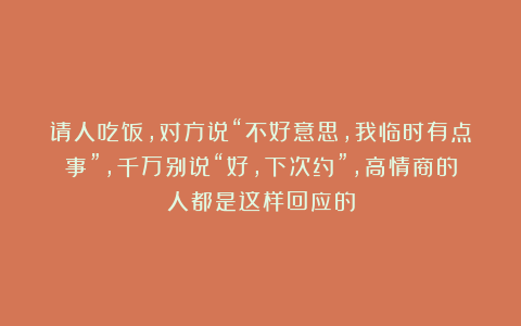 请人吃饭，对方说“不好意思，我临时有点事”，千万别说“好，下次约”，高情商的人都是这样回应的