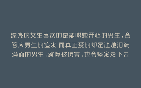 漂亮的女生喜欢的是能哄她开心的男生，会答应男生的追求；而真正爱的却是让她泪流满面的男生，就算被伤害，也会坚定走下去