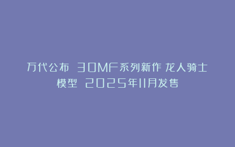 万代公布 30MF系列新作《龙人骑士》模型 2025年11月发售