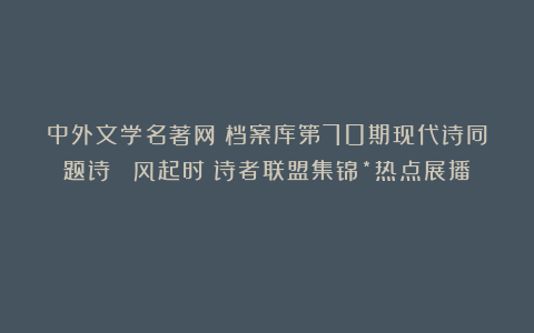 中外文学名著网●档案库第70期现代诗同题诗 《风起时》诗者联盟集锦*热点展播！