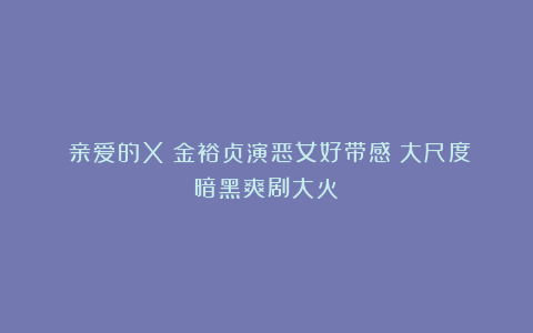 《亲爱的X》金裕贞演恶女好带感！大尺度暗黑爽剧大火