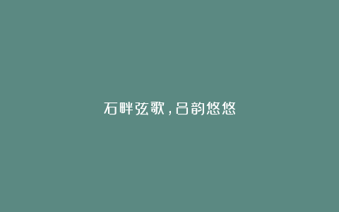 石畔弦歌，吕韵悠悠