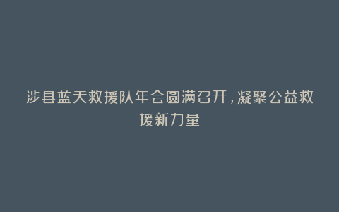 涉县蓝天救援队年会圆满召开,凝聚公益救援新力量