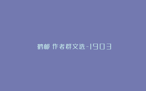 《鹤邮》作者群文选-1903
