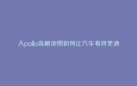 Apollo高精地图如何让汽车看得更清