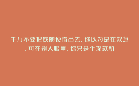 千万不要把钱随便借出去、你以为是在救急、可在别人眼里、你只是个提款机